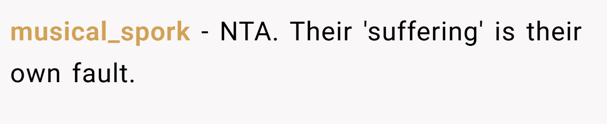 musical_spork − NTA. Their 'suffering' is their own fault.