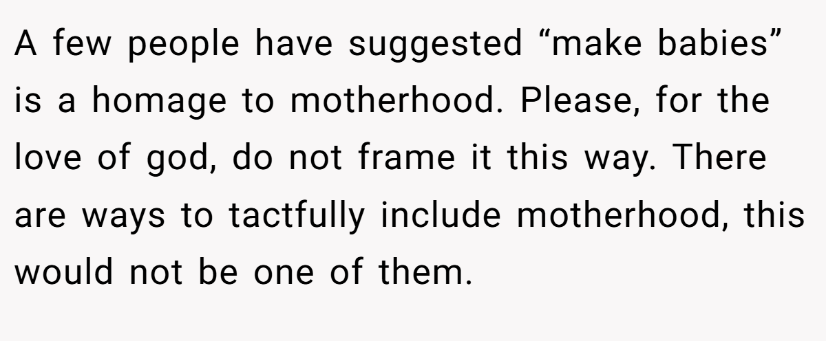 A few people have suggested “make babies” is a homage to motherhood. Please, for the love of god, do not frame it this way. There are ways to tactfully include motherhood, this would not be one of them.
