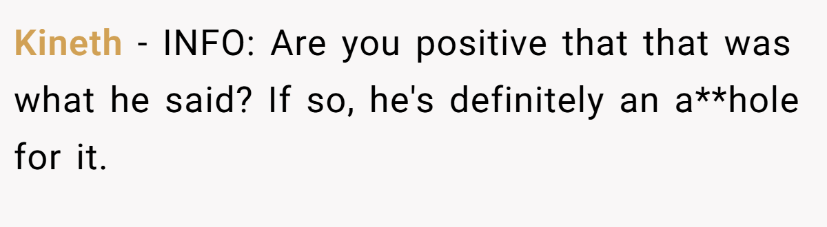 Kineth − INFO: Are you positive that that was what he said? If so, he's definitely an a**hole for it.