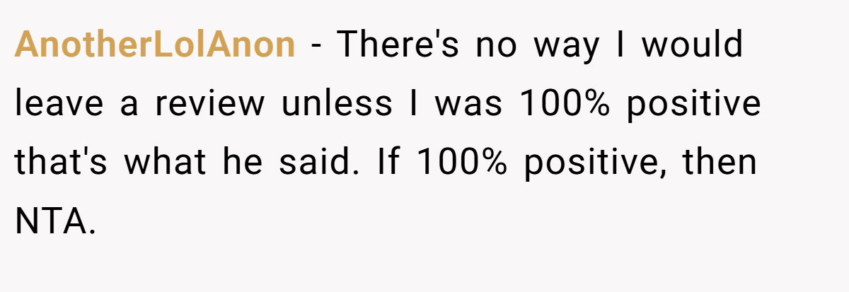AnotherLolAnon − There's no way I would leave a review unless I was 100% positive that's what he said. If 100% positive, then NTA.