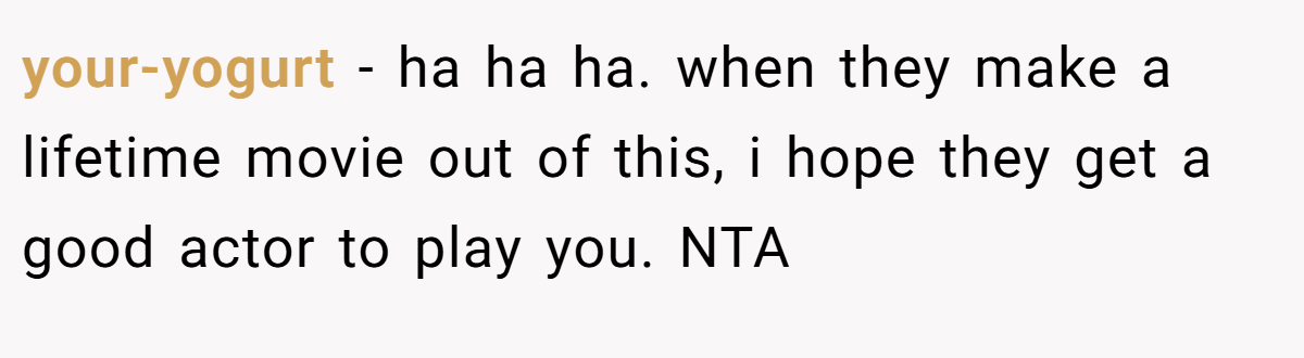 your-yogurt − ha ha ha. when they make a lifetime movie out of this, i hope they get a good actor to play you. NTA