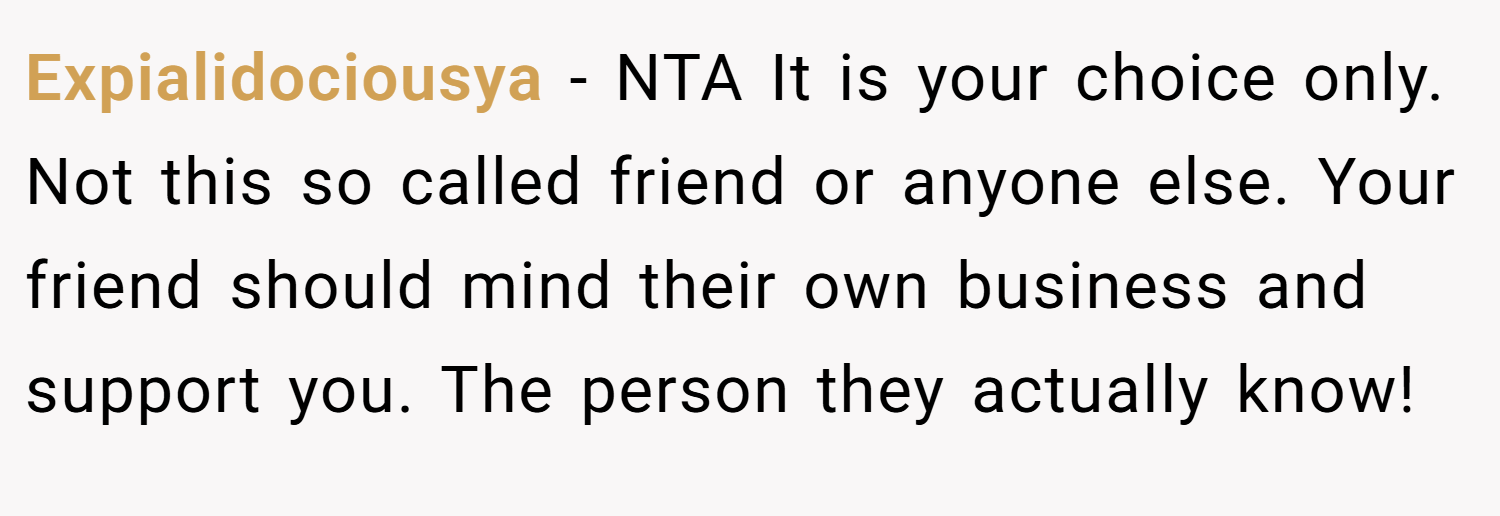 Expialidociousya − NTA It is your choice only. Not this so called friend or anyone else. Your friend should mind their own business and support you. The person they actually know!