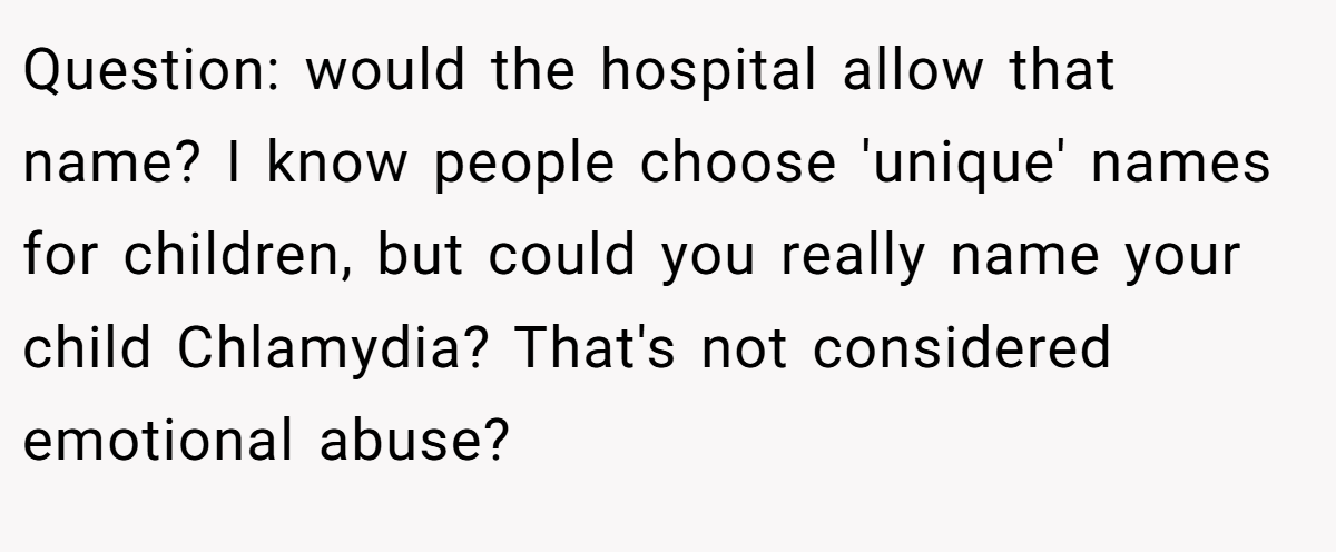 Question: would the hospital allow that name? I know people choose 'unique' names for children, but could you really name your child Chlamydia? That's not considered emotional abuse?
