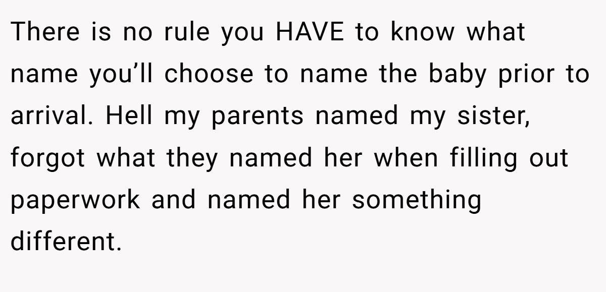 There is no rule you HAVE to know what name you’ll choose to name the baby prior to arrival. Hell my parents named my sister, forgot what they named her when filling out paperwork and named her something different.