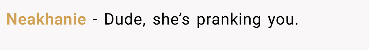 Neakhanie − Dude, she’s pranking you.