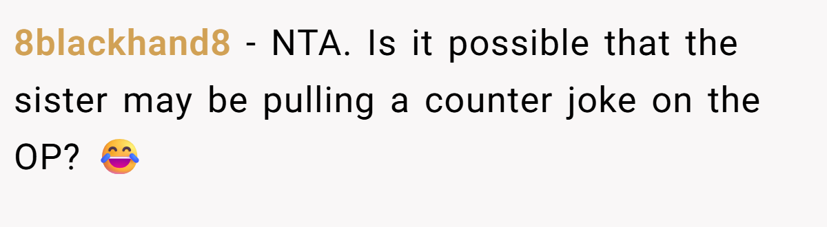 8blackhand8 − NTA. Is it possible that the sister may be pulling a counter joke on the OP? 😂