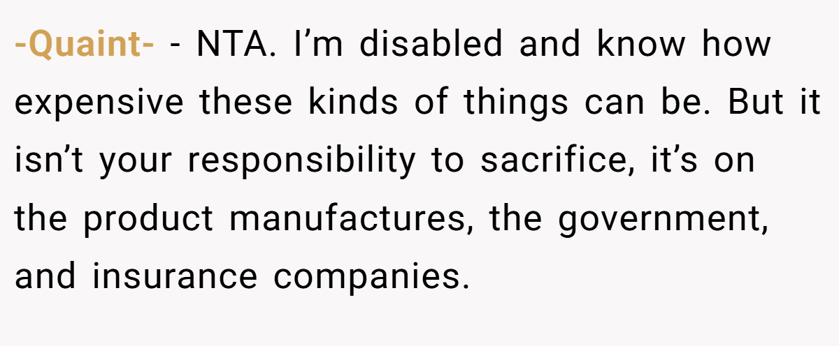 -Quaint- − NTA. I’m disabled and know how expensive these kinds of things can be. But it isn’t your responsibility to sacrifice, it’s on the product manufactures, the government, and insurance companies.