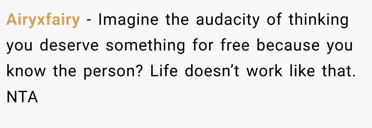 Airyxfairy − Imagine the audacity of thinking you deserve something for free because you know the person? Life doesn’t work like that. NTA