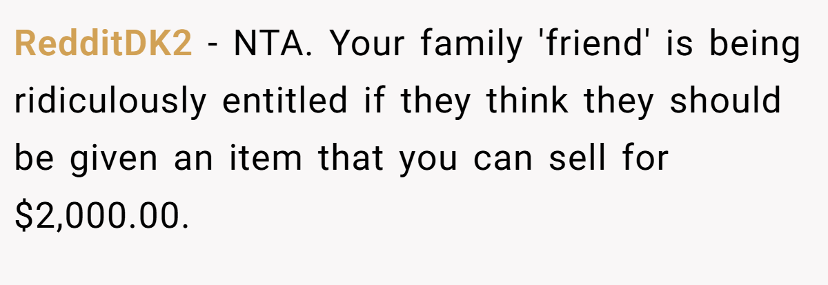 RedditDK2 − NTA. Your family 'friend' is being ridiculously entitled if they think they should be given an item that you can sell for $2,000.00.