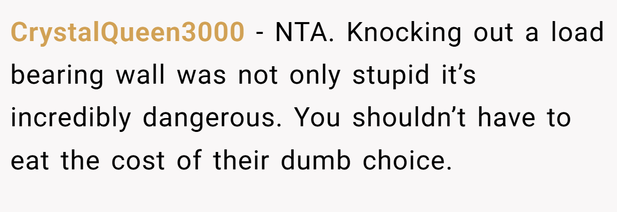 CrystalQueen3000 − NTA. Knocking out a load bearing wall was not only stupid it’s incredibly dangerous. You shouldn’t have to eat the cost of their dumb choice.