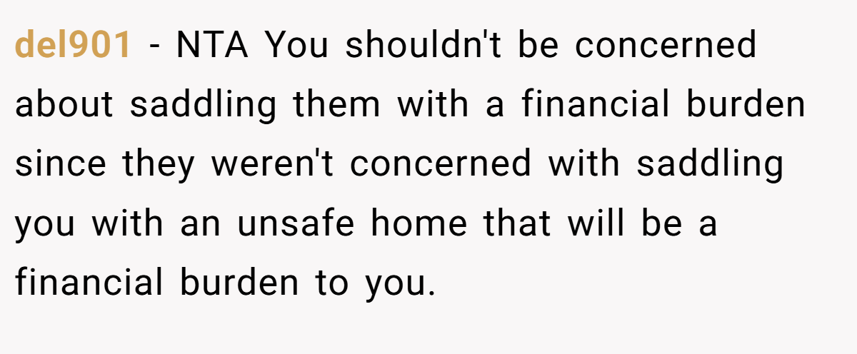 del901 − NTA You shouldn't be concerned about saddling them with a financial burden since they weren't concerned with saddling you with an unsafe home that will be a financial burden to you.
