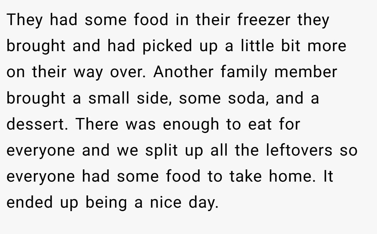 They had some food in their freezer they brought and had picked up a little bit more on their way over. Another family member brought a small side, some soda, and a dessert. There was enough to eat for everyone and we split up all the leftovers so everyone had some food to take home. It ended up being a nice day.