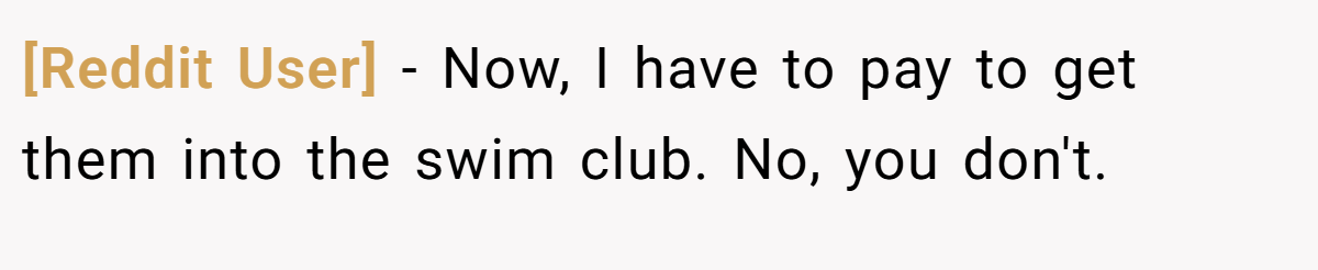 [Reddit User] - Now, I have to pay to get them into the swim club. No, you don't.