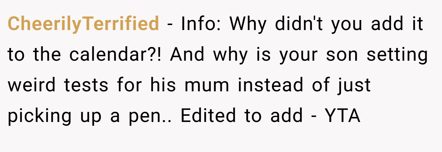 CheerilyTerrified − Info: Why didn't you add it to the calendar?! And why is your son setting weird tests for his mum instead of just picking up a pen.. Edited to add - YTA