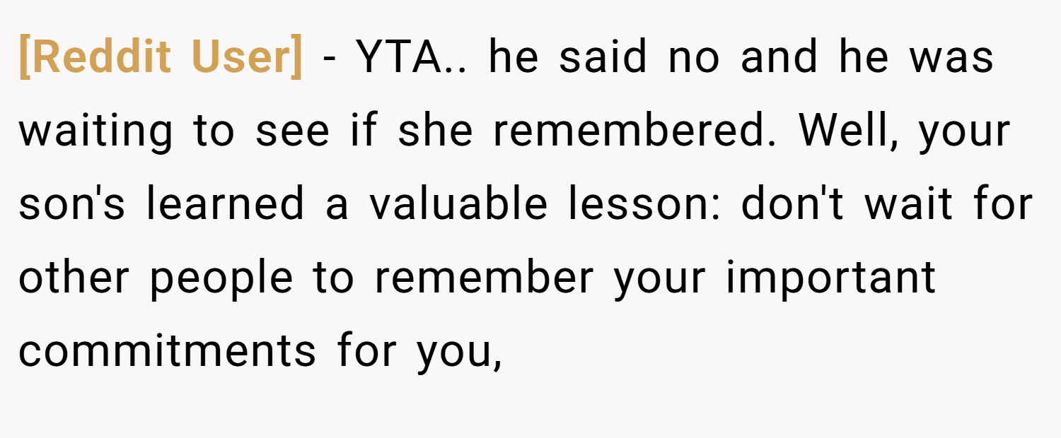 [Reddit User] − YTA.. he said no and he was waiting to see if she remembered. Well, your son's learned a valuable lesson: don't wait for other people to remember your important commitments for you,