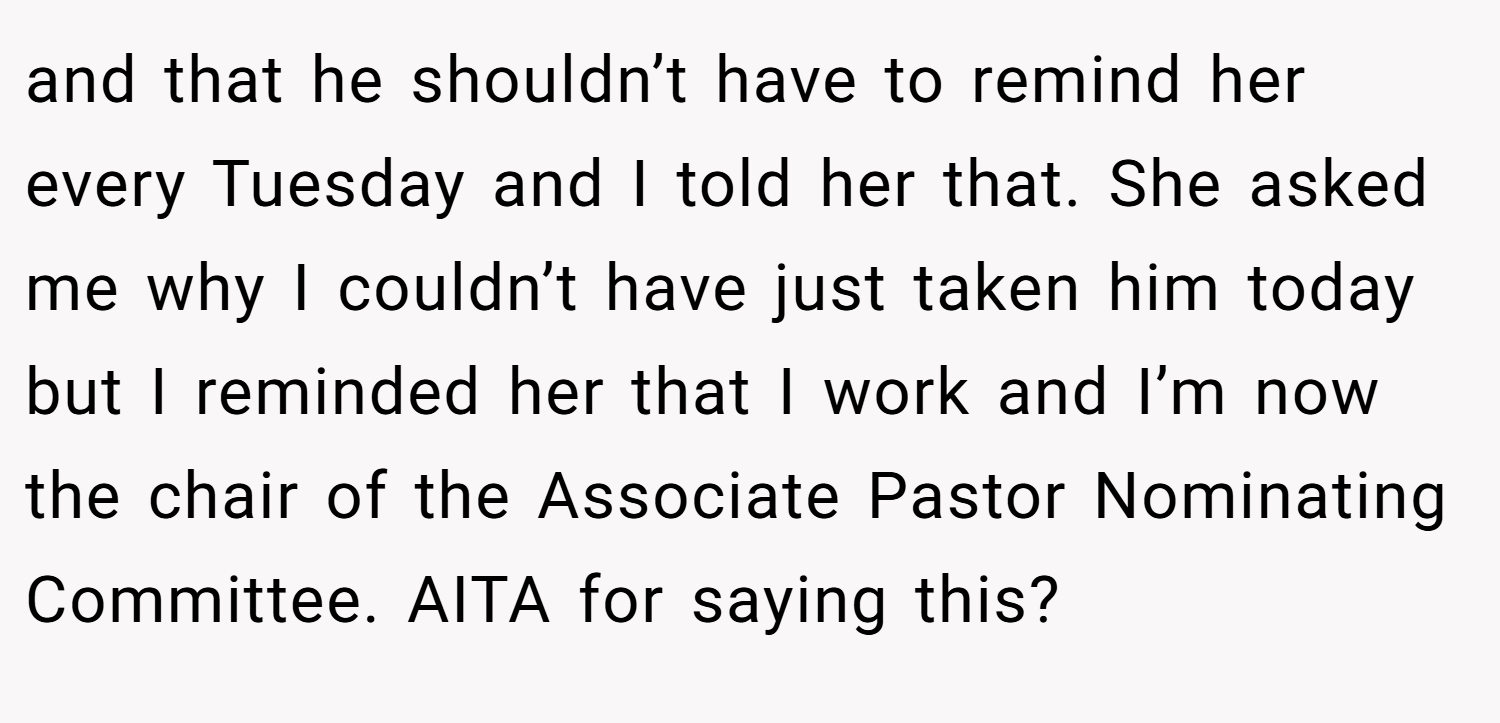 and that he shouldn’t have to remind her every Tuesday and I told her that. She asked me why I couldn’t have just taken him today but I reminded her that I work and I’m now the chair of the Associate Pastor Nominating Committee. AITA for saying this?