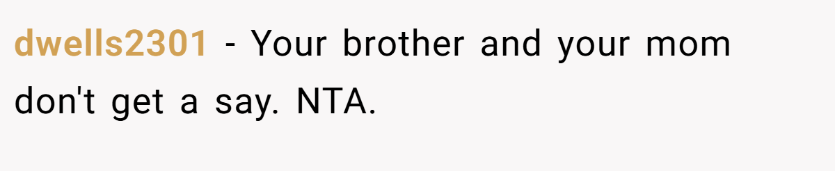 dwells2301 − Your brother and your mom don't get a say. NTA.