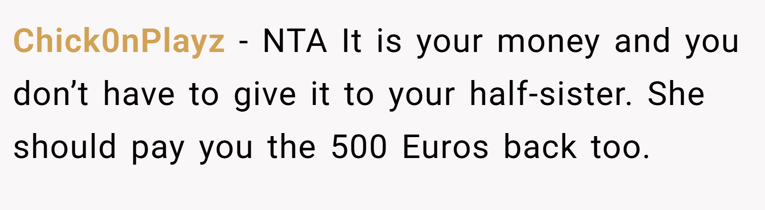 Chick0nPlayz − NTA It is your money and you don’t have to give it to your half-sister. She should pay you the 500 Euros back too.