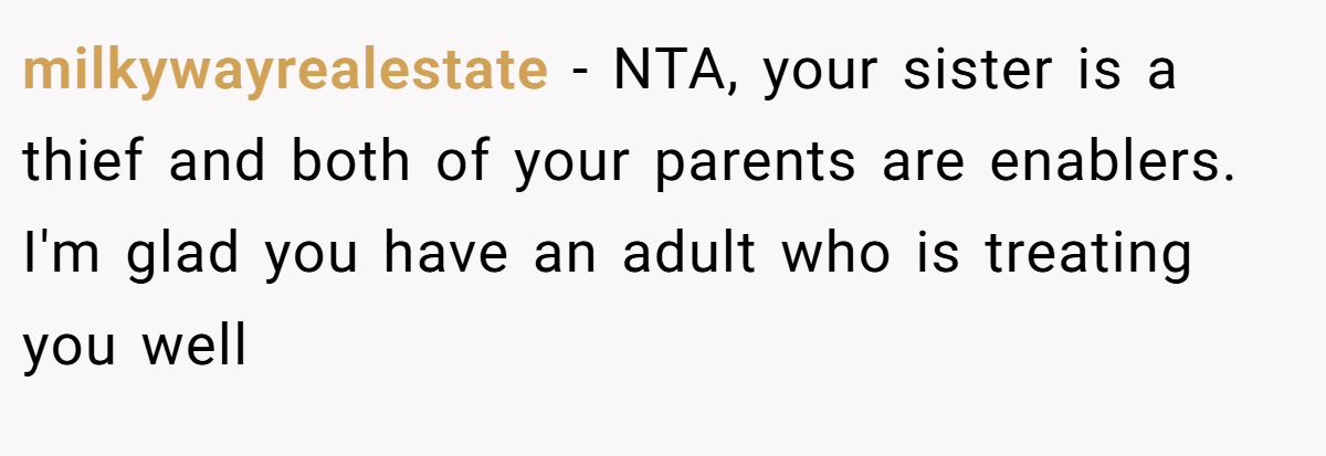 milkywayrealestate − NTA, your sister is a thief and both of your parents are enablers. I'm glad you have an adult who is treating you well