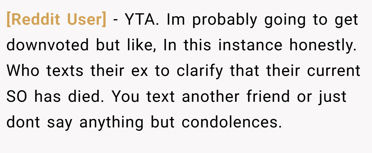 [Reddit User] - YTA. Im probably going to get downvoted but like, In this instance honestly. Who texts their ex to clarify that their current SO has died. You text another friend or just dont say anything but condolences.