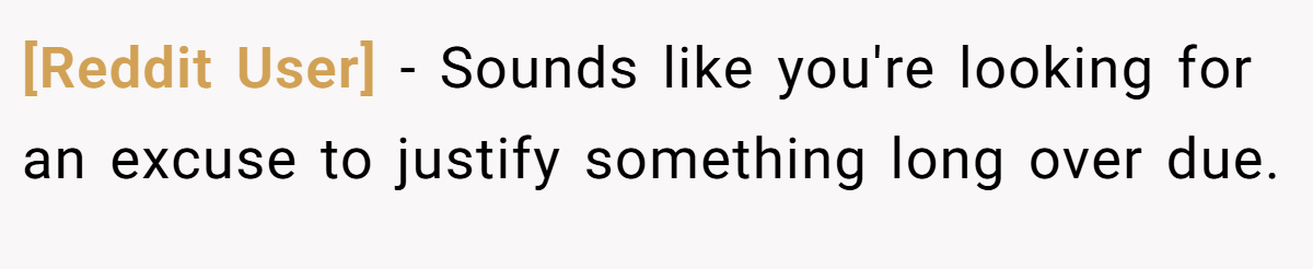 [Reddit User] − Sounds like you're looking for an excuse to justify something long over due.