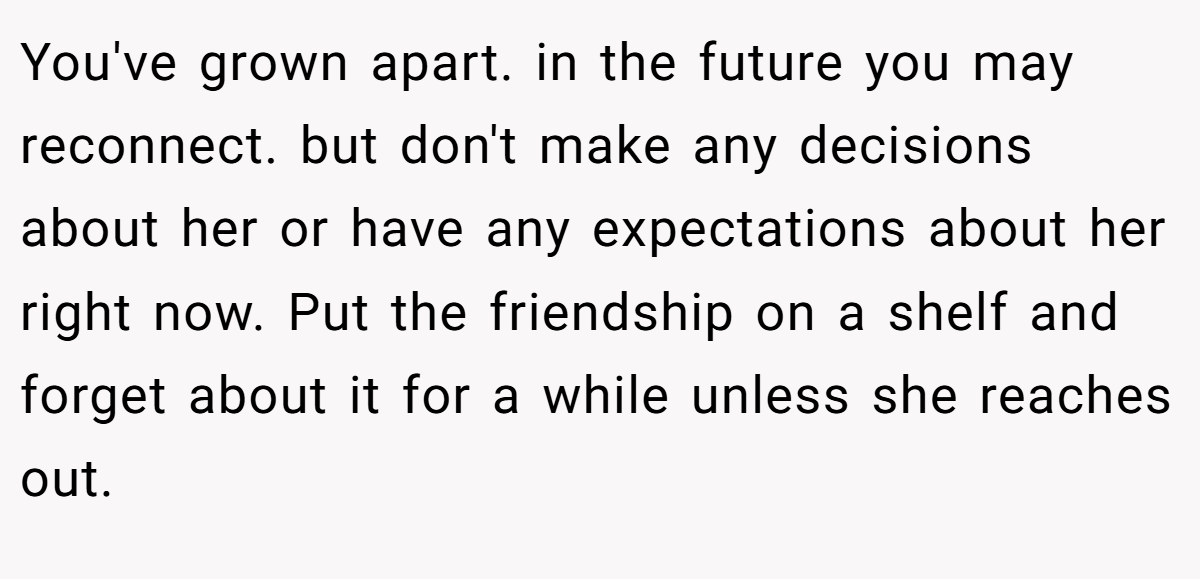 You've grown apart. in the future you may reconnect. but don't make any decisions about her or have any expectations about her right now. Put the friendship on a shelf and forget about it for a while unless she reaches out.