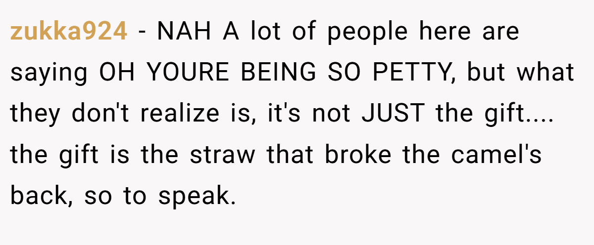 zukka924 − NAH A lot of people here are saying OH YOURE BEING SO PETTY, but what they don't realize is, it's not JUST the gift.... the gift is the straw that broke the camel's back, so to speak.