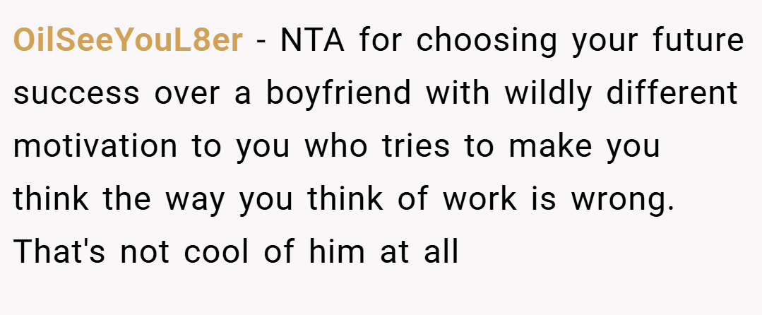 OilSeeYouL8er − NTA for choosing your future success over a boyfriend with wildly different motivation to you who tries to make you think the way you think of work is wrong. That's not cool of him at all