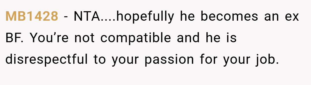 MB1428 − NTA....hopefully he becomes an ex BF. You’re not compatible and he is disrespectful to your passion for your job.