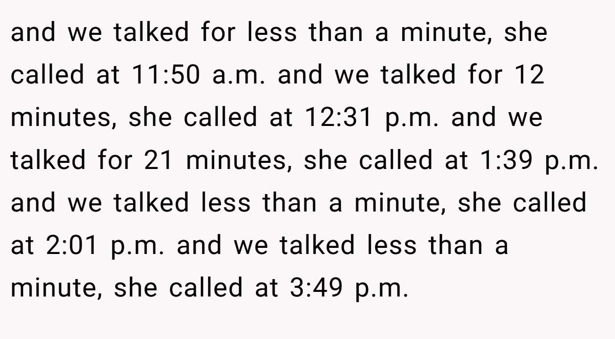 and we talked for less than a minute, she called at 11:50 a.m. and we talked for 12 minutes, she called at 12:31 p.m. and we talked for 21 minutes, she called at 1:39 p.m. and we talked less than a minute, she called at 2:01 p.m. and we talked less than a minute, she called at 3:49 p.m.