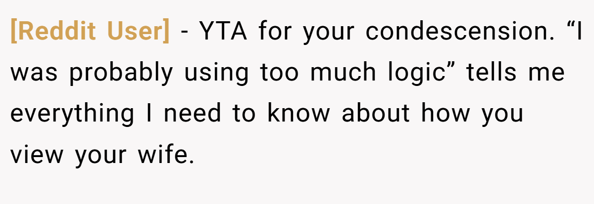 [Reddit User] − YTA for your condescension. “I was probably using too much logic” tells me everything I need to know about how you view your wife.