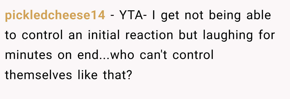 pickledcheese14 − YTA- I get not being able to control an initial reaction but laughing for minutes on end...who can't control themselves like that?