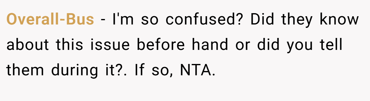 Overall-Bus - I'm so confused? Did they know about this issue before hand or did you tell them during it?. If so, NTA.