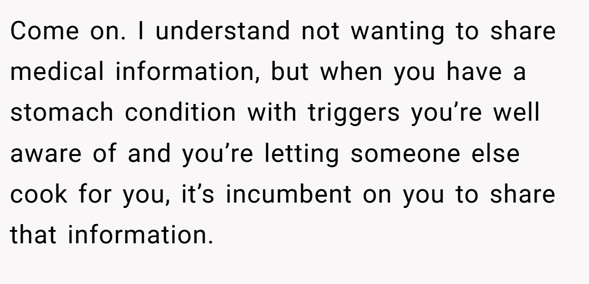 Come on. I understand not wanting to share medical information, but when you have a stomach condition with triggers you’re well aware of and you’re letting someone else cook for you, it’s incumbent on you to share that information.