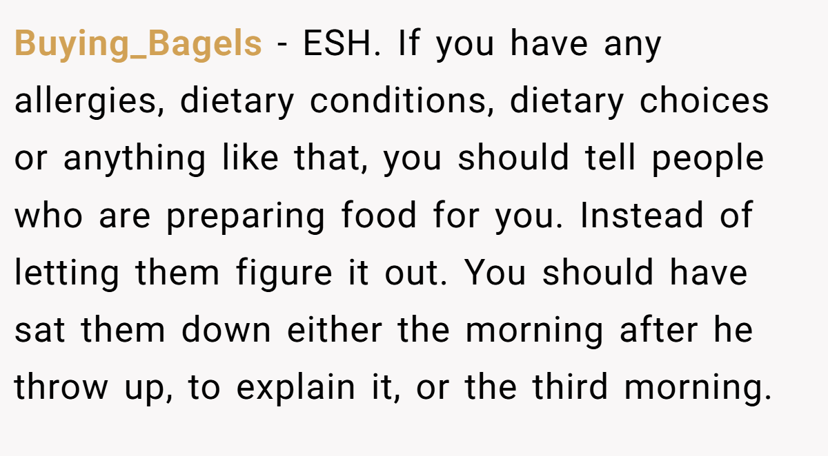 Buying_Bagels - ESH. If you have any allergies, dietary conditions, dietary choices or anything like that, you should tell people who are preparing food for you. Instead of letting them figure it out. You should have sat them down either the morning after he throw up, to explain it, or the third morning.