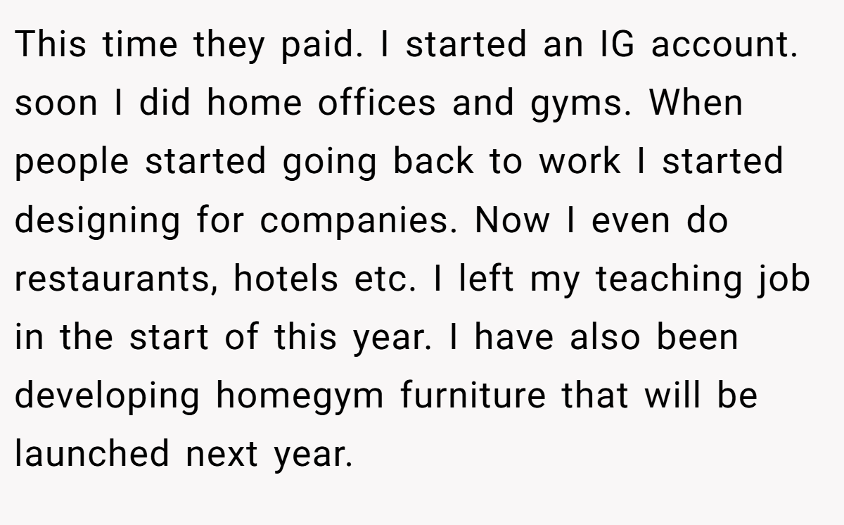 This time they paid. I started an IG account. soon I did home offices and gyms. When people started going back to work I started designing for companies. Now I even do restaurants, hotels etc. I left my teaching job in the start of this year. I have also been developing homegym furniture that will be launched next year.