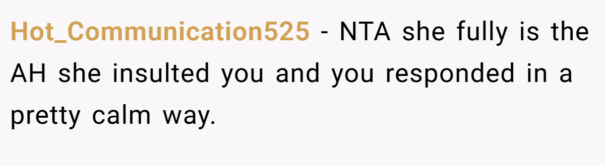 Hot_Communication525 − NTA she fully is the AH she insulted you and you responded in a pretty calm way.