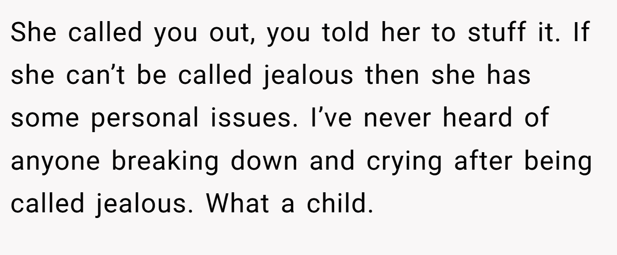 She called you out, you told her to stuff it. If she can’t be called jealous then she has some personal issues. I’ve never heard of anyone breaking down and crying after being called jealous. What a child.