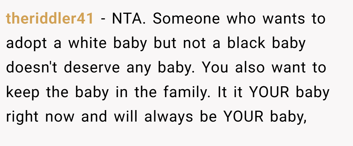 theriddler41 − NTA. Someone who wants to adopt a white baby but not a black baby doesn't deserve any baby. You also want to keep the baby in the family. It it YOUR baby right now and will always be YOUR baby,