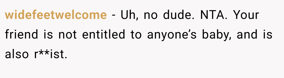 widefeetwelcome − Uh, no dude. NTA. Your friend is not entitled to anyone’s baby, and is also r**ist.