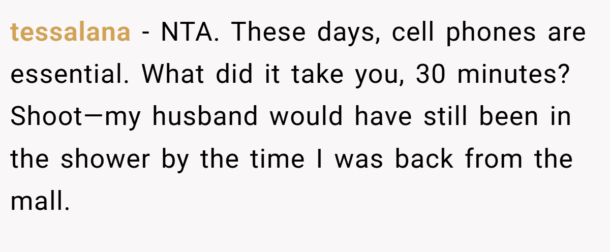 tessalana − NTA. These days, cell phones are essential. What did it take you, 30 minutes? Shoot—my husband would have still been in the shower by the time I was back from the mall.