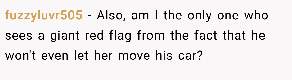 fuzzyluvr505 − Also, am I the only one who sees a giant red flag from the fact that he won't even let her move his car?