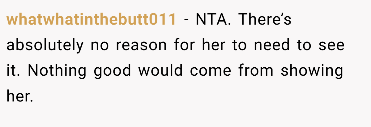 whatwhatinthebutt011 − NTA. There’s absolutely no reason for her to need to see it. Nothing good would come from showing her.