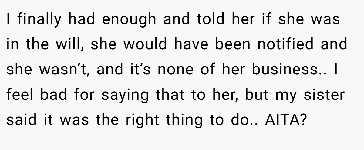 I finally had enough and told her if she was in the will, she would have been notified and she wasn’t, and it’s none of her business.. I feel bad for saying that to her, but my sister said it was the right thing to do.. AITA?