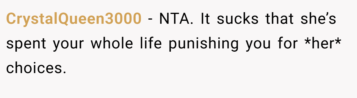 CrystalQueen3000 − NTA. It sucks that she’s spent your whole life punishing you for *her* choices.