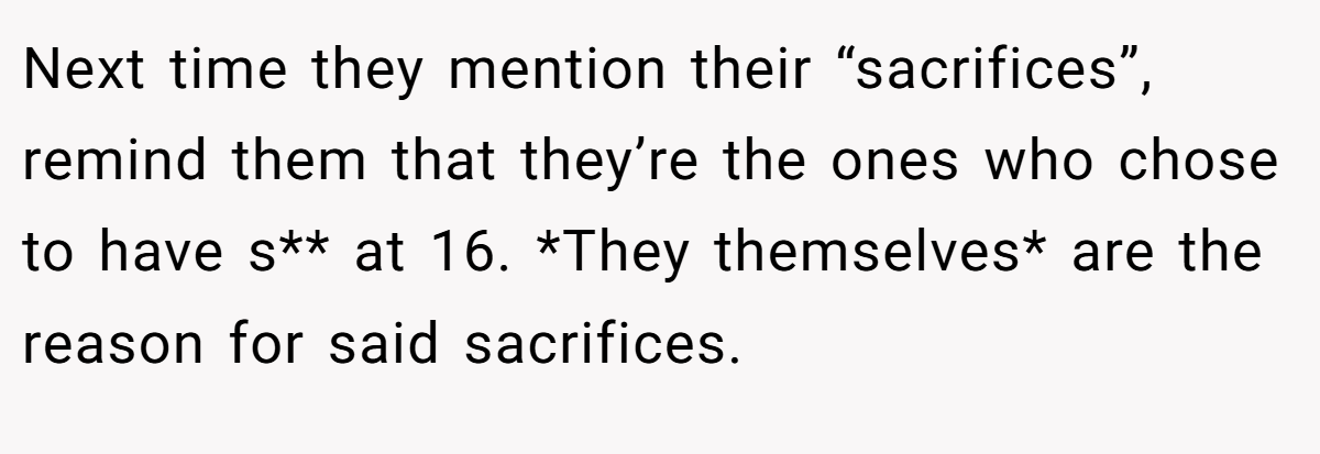 Next time they mention their “sacrifices”, remind them that they’re the ones who chose to have s** at 16. *They themselves* are the reason for said sacrifices.