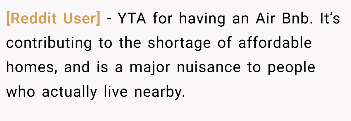 [Reddit User] - YTA for having an Air Bnb. It’s contributing to the shortage of affordable homes, and is a major nuisance to people who actually live nearby.