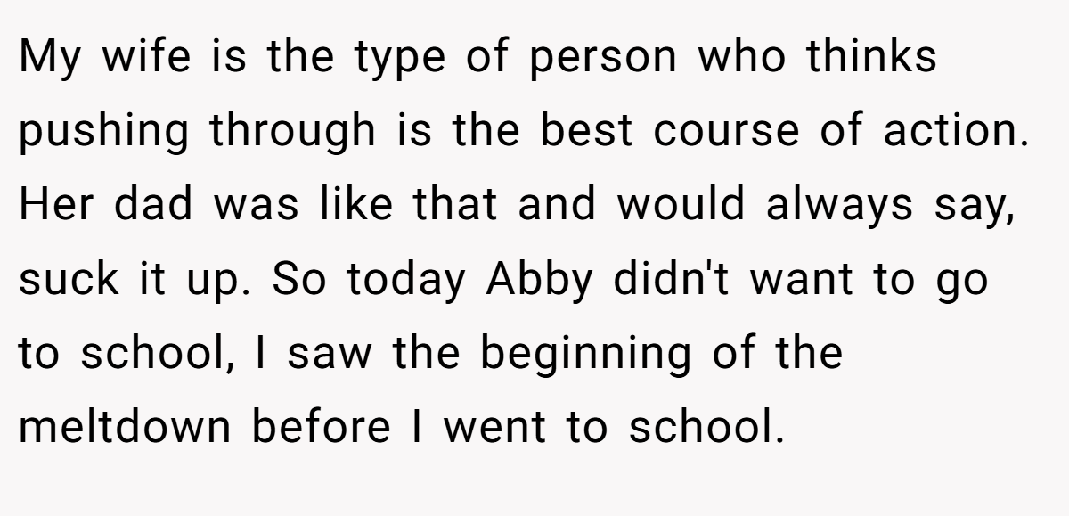 My wife is the type of person who thinks pushing through is the best course of action. Her dad was like that and would always say, suck it up. So today Abby didn't want to go to school, I saw the beginning of the meltdown before I went to school.
