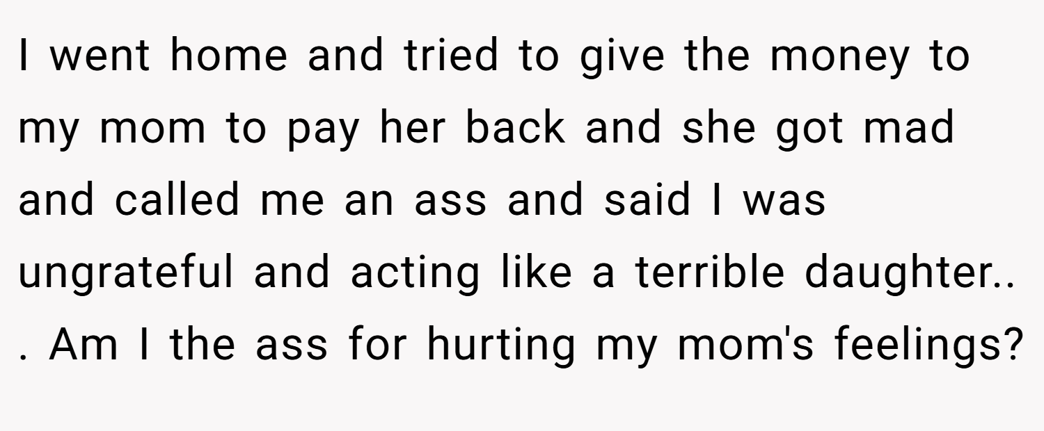I went home and tried to give the money to my mom to pay her back and she got mad and called me an ass and said I was ungrateful and acting like a terrible daughter.. ​. Am I the ass for hurting my mom's feelings?