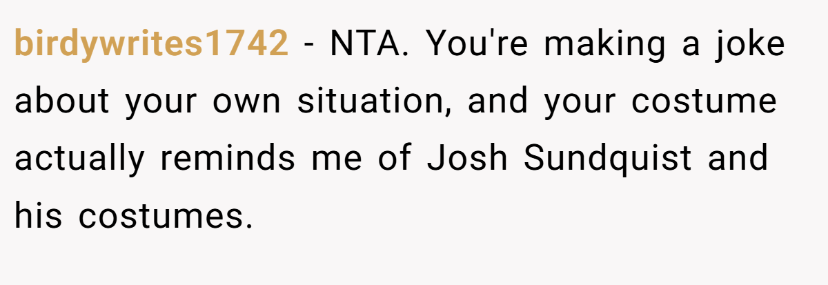 birdywrites1742 − NTA. You're making a joke about your own situation, and your costume actually reminds me of Josh Sundquist and his costumes.
